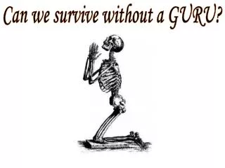 Can we survive without a GURU?