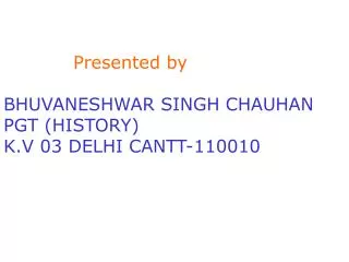 Presented by BHUVANESHWAR SINGH CHAUHAN PGT (HISTORY) K.V 03 DELHI CANTT-110010
