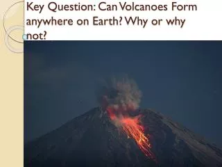 Key Question: Can Volcanoes Form anywhere on Earth? Why or why not?