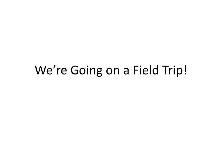 we re going on a field trip