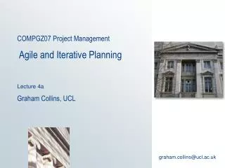 COMPGZ07 Project Management Agile and Iterative Planning Lecture 4a Graham Collins, UCL