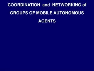 COORDINATION and NETWORKING of GROUPS OF MOBILE AUTONOMOUS AGENTS