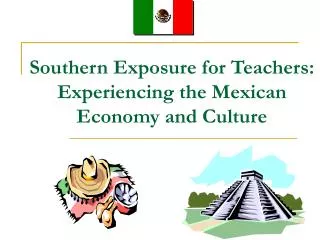 Southern Exposure for Teachers: Experiencing the Mexican Economy and Culture