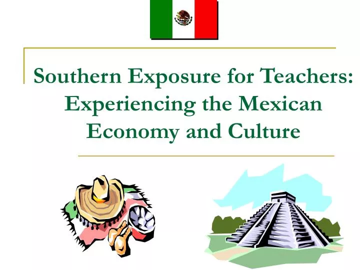 southern exposure for teachers experiencing the mexican economy and culture
