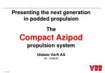 Presenting the next generation in podded propulsion The Compact Azipod propulsion system - slide 1