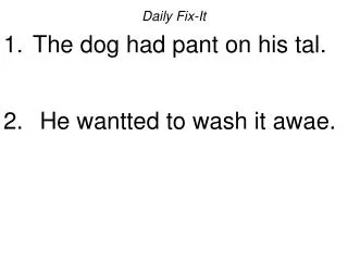 Daily Fix-It The dog had pant on his tal. He wantted to wash it awae.