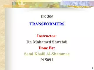 EE 306 TRANSFORMERS Instructor: Dr. Mahamed Shwehdi Done By: Sami Khalil Al-Shammaa 915091