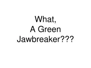 What, A Green Jawbreaker???