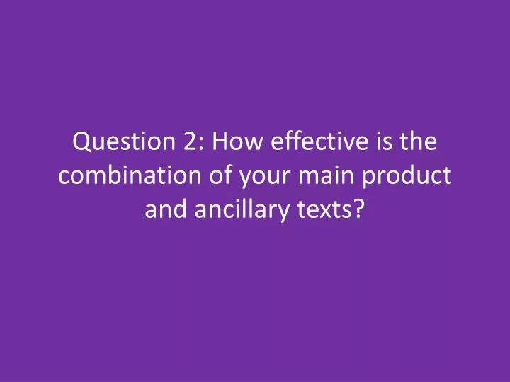 question 2 how effective is the combination of your main product and ancillary texts