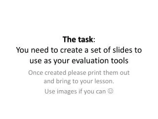 The task : You need to create a set of slides to use as your evaluation tools