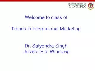 Welcome to class of Trends in International Marketing Dr. Satyendra Singh University of Winnipeg