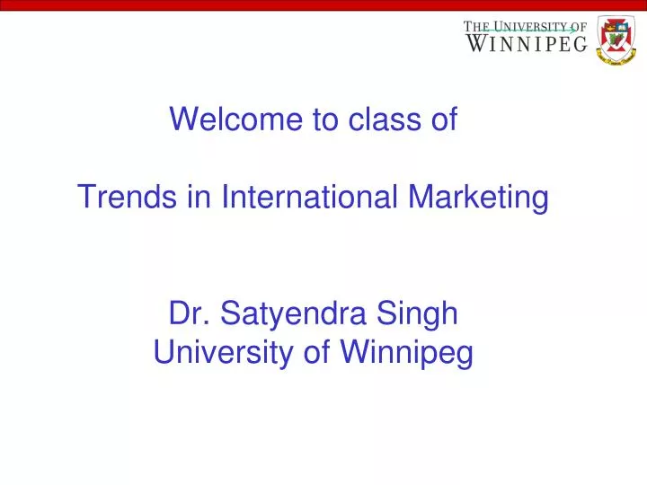 welcome to class of trends in international marketing dr satyendra singh university of winnipeg