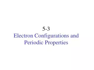 5-3 Electron Configurations and Periodic Properties