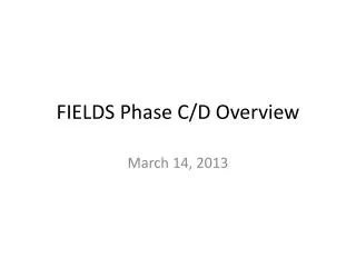 FIELDS Phase C/D Overview