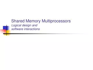 Shared Memory Multiprocessors Logical design and software interactions
