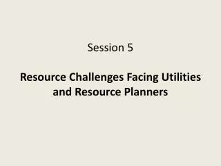 Session 5 Resource Challenges Facing Utilities and Resource Planners