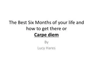 The Best Six Months of your life and how to get there or Carpe diem