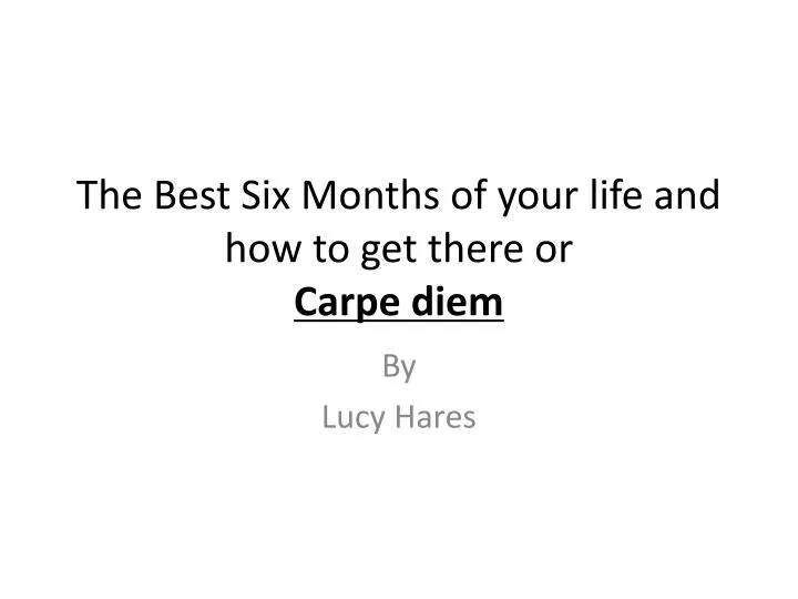 the best six months of your life and how to get there or carpe diem