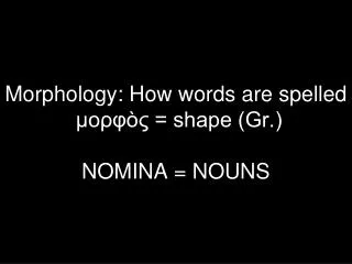 Morphology: How words are spelled ???? ?? = shape (Gr.) NOMINA = NOUNS