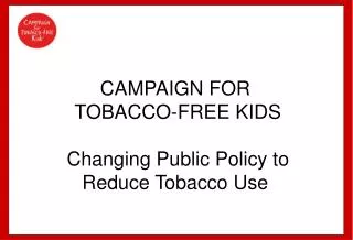 CAMPAIGN FOR TOBACCO-FREE KIDS Changing Public Policy to Reduce Tobacco Use