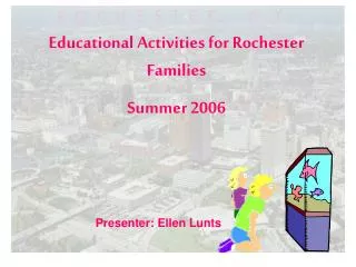 Educational Activities for Rochester Families Summer 2006 		Presenter: Ellen Lunts