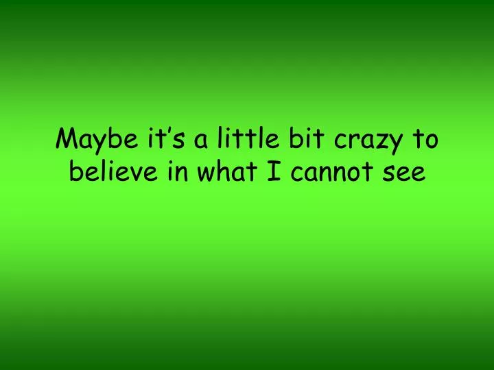 maybe it s a little bit crazy to believe in what i cannot see