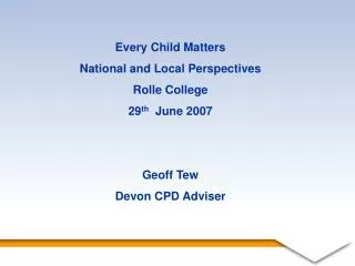 Every Child Matters National and Local Perspectives Rolle College 29 th June 2007 Geoff Tew