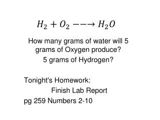 How many grams of water will 5 grams of Oxygen produce? 5 grams of Hydrogen? Tonight's Homework: