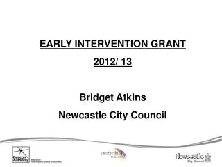 EARLY INTERVENTION GRANT 2012/ 13 Bridget Atkins Newcastle City Council