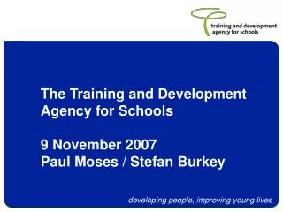 The Training and Development Agency for Schools 9 November 2007 Paul Moses / Stefan Burkey