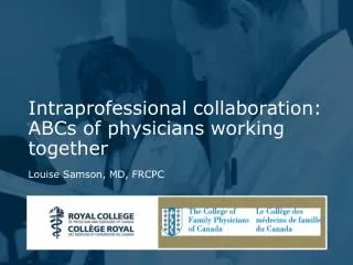 Intraprofessional collaboration: ABCs of physicians working together Louise Samson, MD, FRCPC