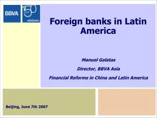 Foreign banks in Latin America Manuel Galatas Director, BBVA Asia