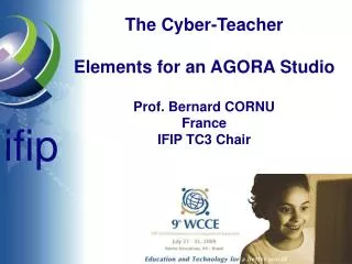 The Cyber-Teacher Elements for an AGORA Studio Prof. Bernard CORNU France IFIP TC3 Chair