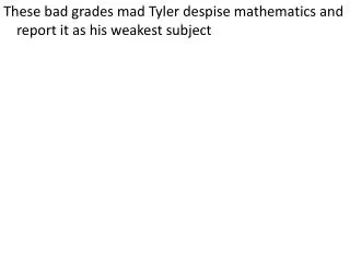 These bad grades mad Tyler despise mathematics and report it as his weakest subject