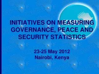 INITIATIVES ON MEASURING GOVERNANCE, PEACE AND SECURITY STATISTICS 23-25 May 2012 Nairobi, Kenya
