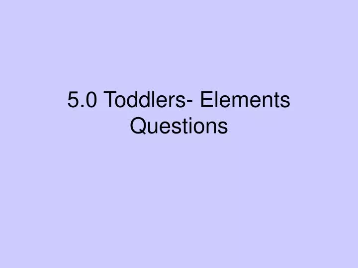 5 0 toddlers elements questions