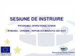 SESIUNE DE INSTRUIRE PROGRAMUL OPERATIONAL COMUN ROMANIA – UCRAINA – REPUBLIC A MOLDOVA 2007-2013 - slide 1