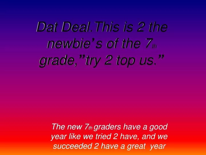 dat deal this is 2 the newbie s of the 7 th grade try 2 top us