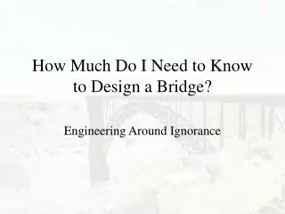 How Much Do I Need to Know to Design a Bridge?