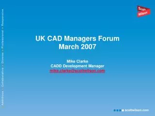 UK CAD Managers Forum March 2007 Mike Clarke CADD Development Manager mike.clarke@scottwilson