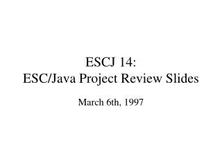 ESCJ 14: ESC/Java Project Review Slides