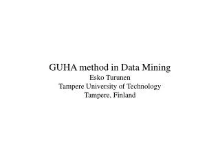GUHA method in Data Mining Esko Turunen Tampere University of Technology Tampere, Finland