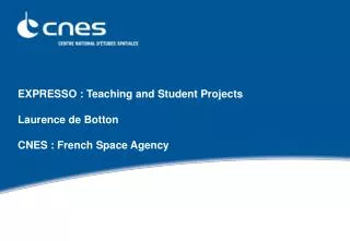 EXPRESSO : Teaching and Student Projects Laurence de Botton CNES : French Space Agency