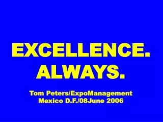 EXCELLENCE. ALWAYS. Tom Peters/ExpoManagement Mexico D.F./08June 2006