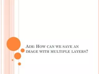 Aim: How can we save an image with multiple layers?