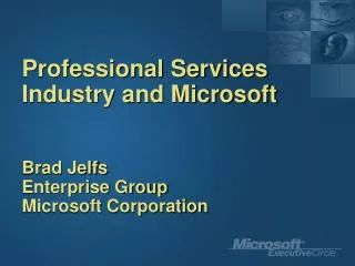 Professional Services Industry and Microsoft Brad Jelfs Enterprise Group Microsoft Corporation