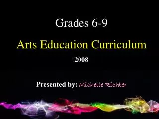 Grades 6-9 Arts Education Curriculum 2008 Presented by: Michelle Richter