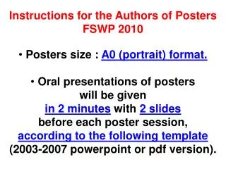 Instructions for the Authors of Posters FSWP 2010 Posters size : A0 (portrait) format.