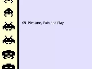 05 Pleasure, Pain and Play