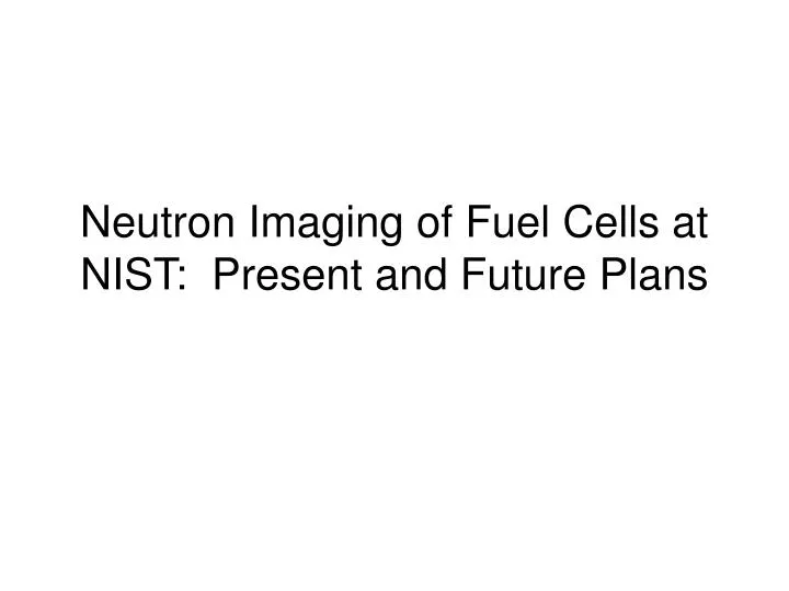 neutron imaging of fuel cells at nist present and future plans